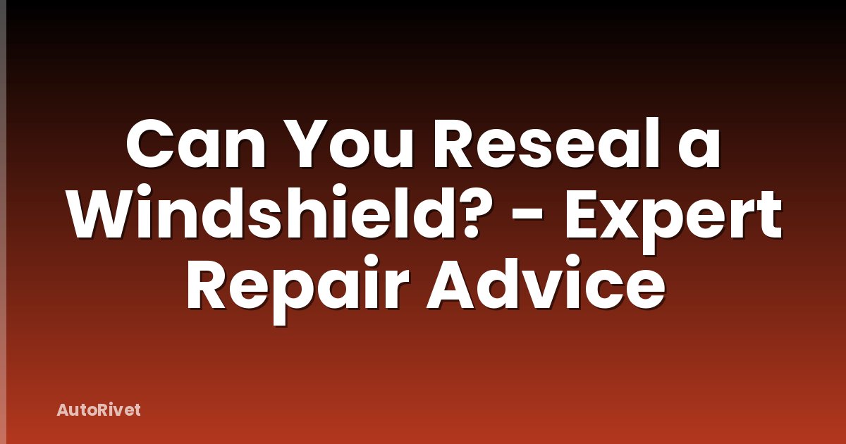 Can You Reseal a Windshield? - Expert Repair Advice