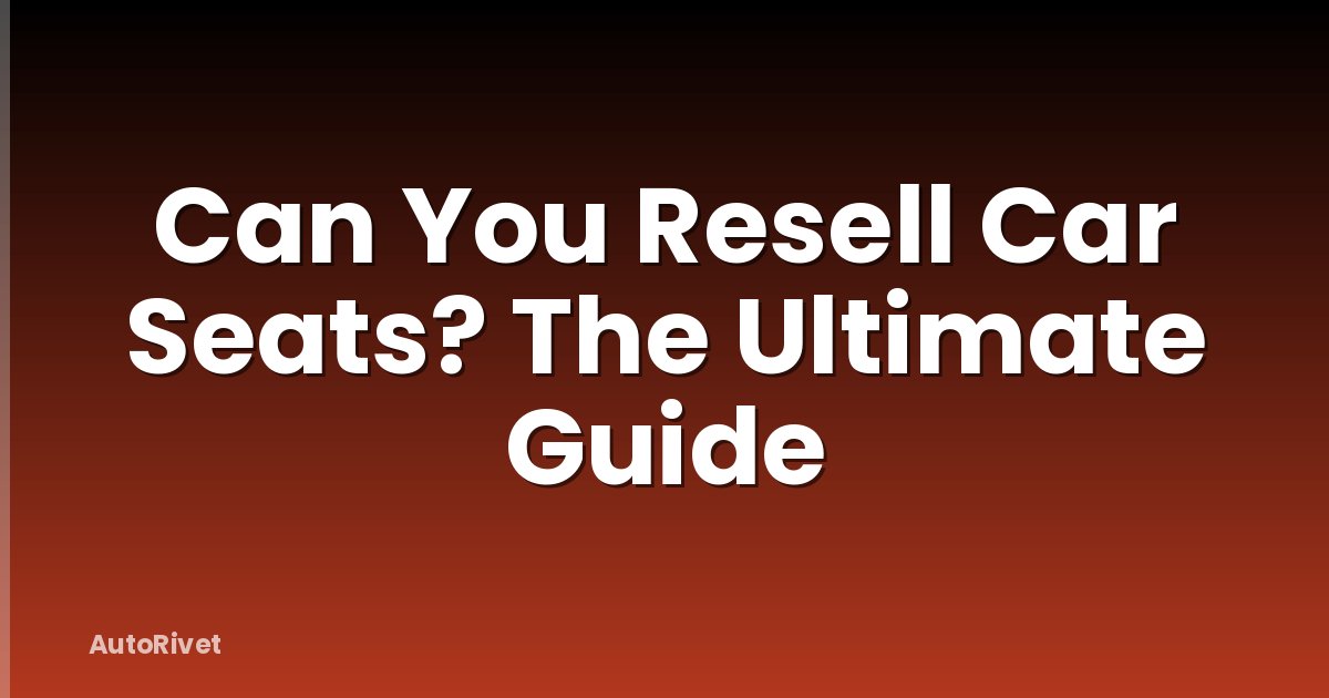 Can You Resell Car Seats? The Ultimate Guide