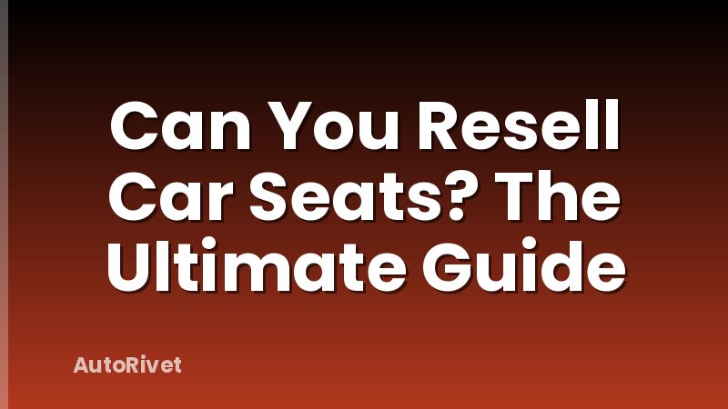 Can You Resell Car Seats? The Ultimate Guide