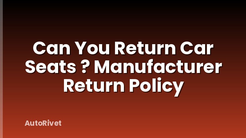 Can You Return Car Seats ? Manufacturer Return Policy