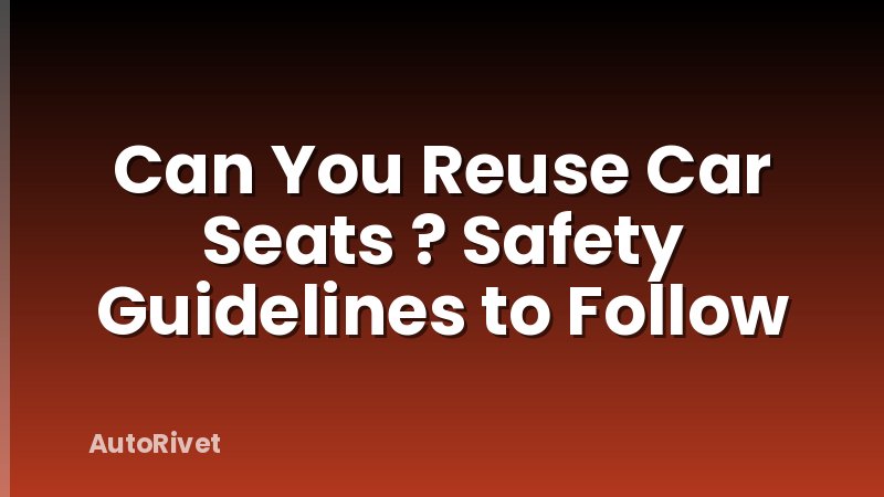 Can You Reuse Car Seats ? Safety Guidelines to Follow