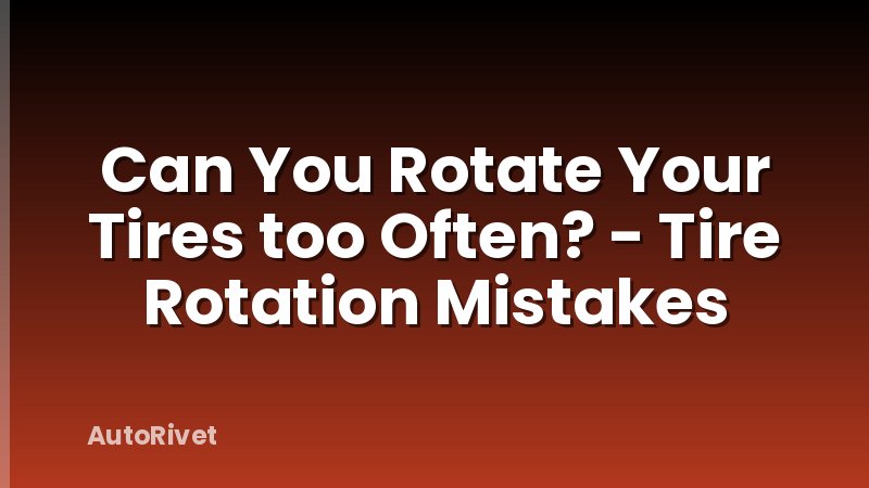 Can You Rotate Your Tires too Often? - Tire Rotation Mistakes