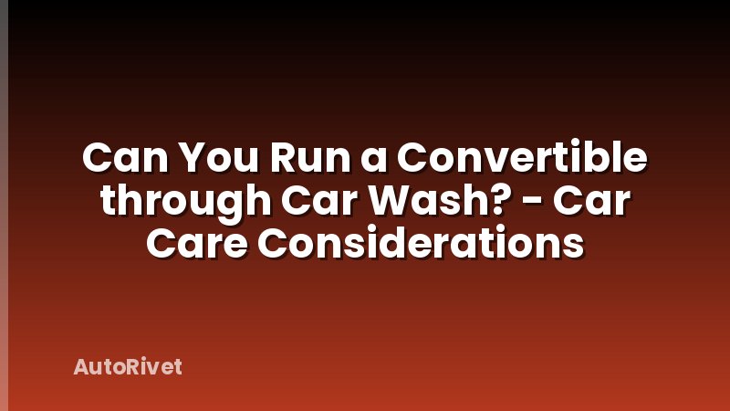 Can You Run a Convertible through Car Wash? - Car Care Considerations
