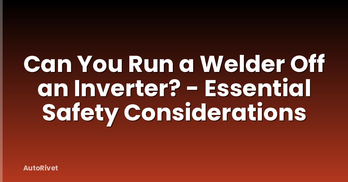 Can You Run a Welder Off an Inverter? - Essential Safety Considerations