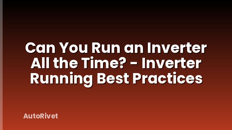 Can You Run an Inverter All the Time? - Inverter Running Best Practices