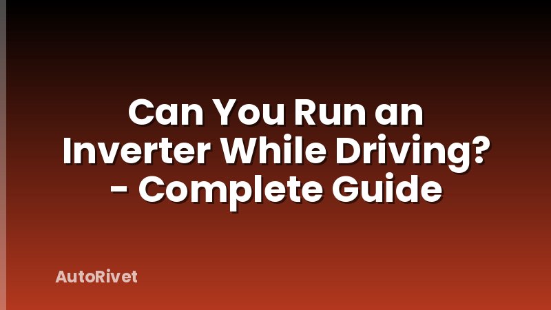Can You Run an Inverter While Driving? - Complete Guide