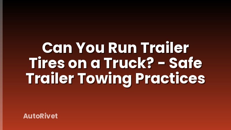 Can You Run Trailer Tires on a Truck? - Safe Trailer Towing Practices