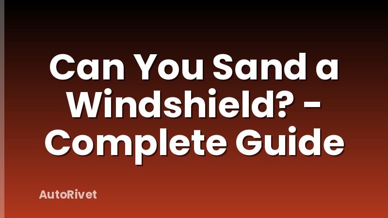 Can You Sand a Windshield? - Complete Guide