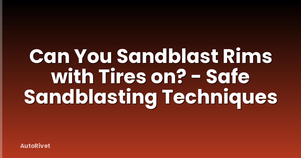 Can You Sandblast Rims with Tires on? - Safe Sandblasting Techniques
