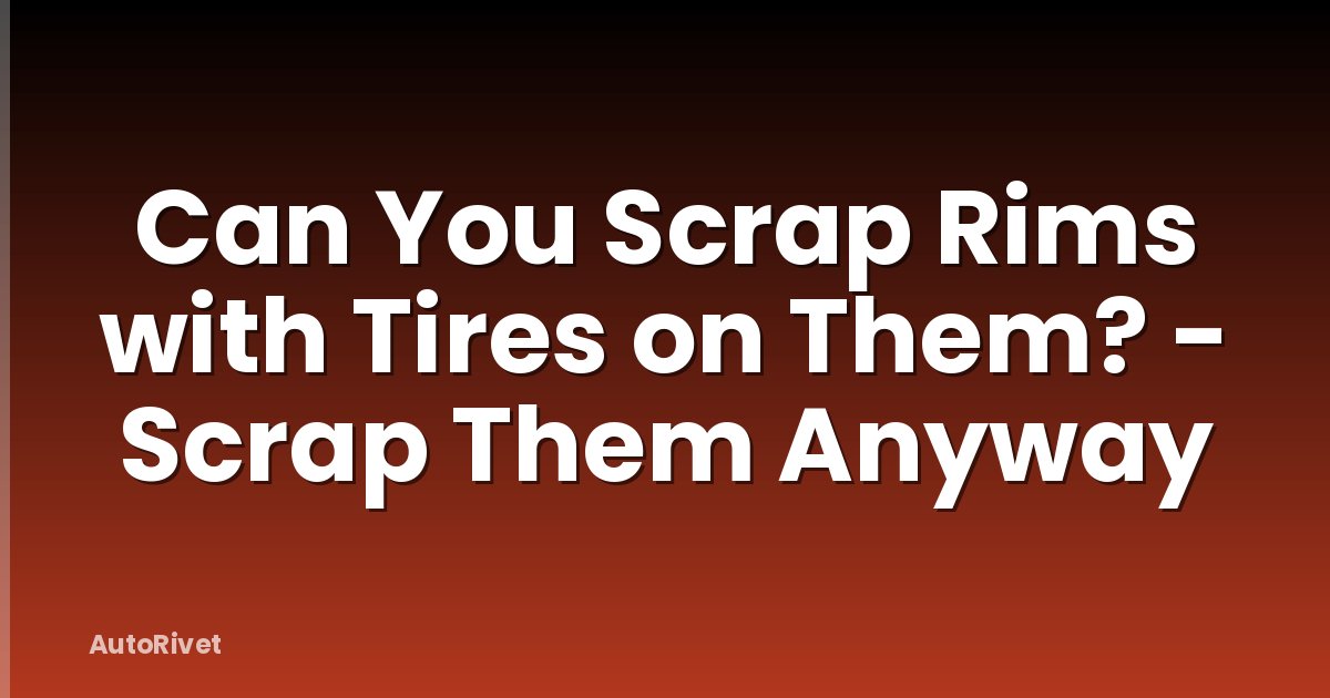 Can You Scrap Rims with Tires on Them? - Scrap Them Anyway
