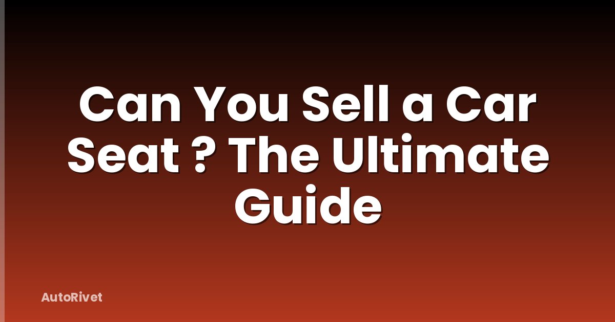 Can You Sell a Car Seat ? The Ultimate Guide