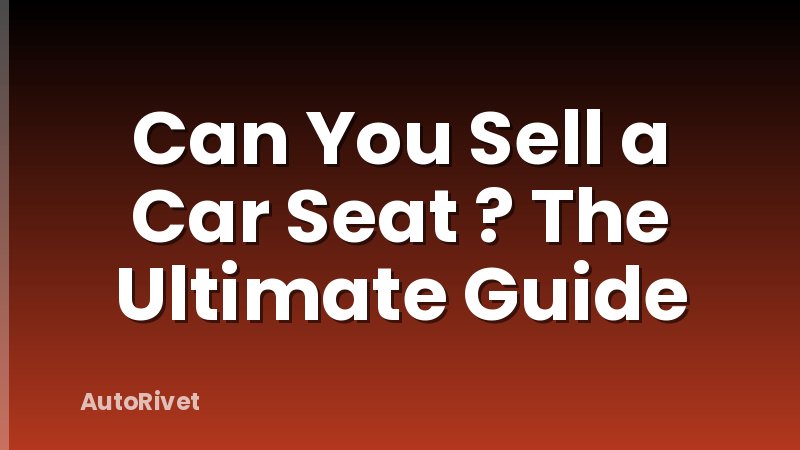 Can You Sell a Car Seat ? The Ultimate Guide