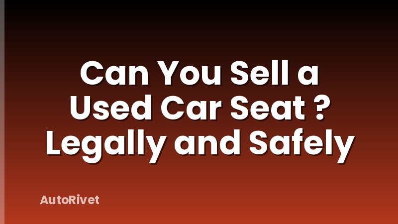 Can You Sell a Used Car Seat ? Legally and Safely