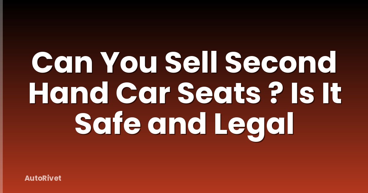 Can You Sell Second Hand Car Seats ? Is It Safe and Legal