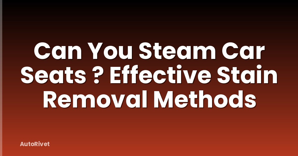 Can You Steam Car Seats ? Effective Stain Removal Methods