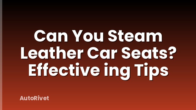 Can You Steam Leather Car Seats? Effective ing Tips