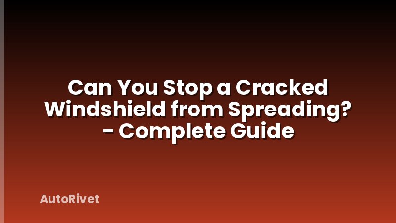 Can You Stop a Cracked Windshield from Spreading? - Complete Guide