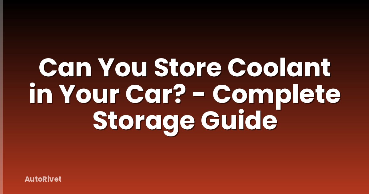 Can You Store Coolant in Your Car? - Complete Storage Guide