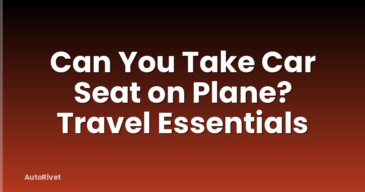 Can You Take Car Seat on Plane? Travel Essentials