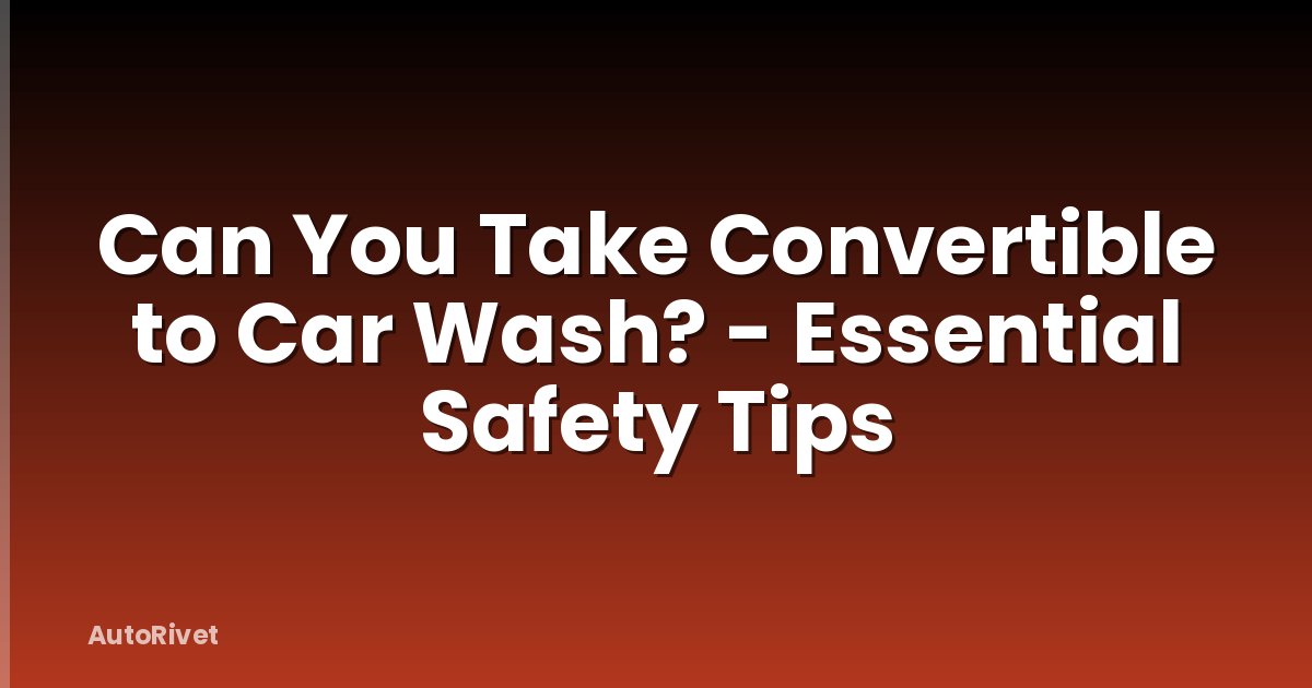 Can You Take Convertible to Car Wash? - Essential Safety Tips