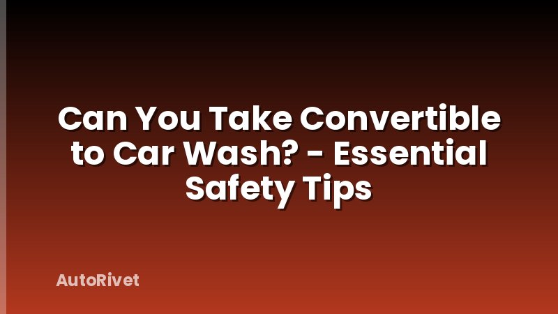 Can You Take Convertible to Car Wash? - Essential Safety Tips