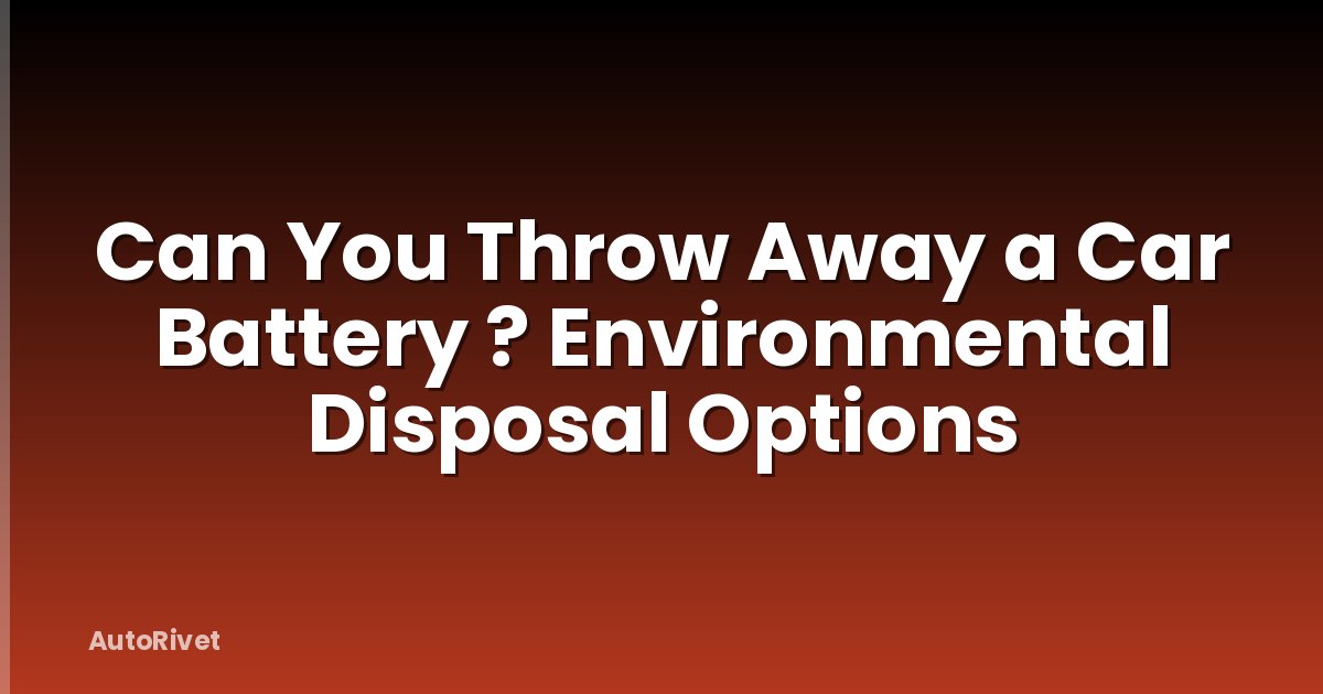 Can You Throw Away a Car Battery ? Environmental Disposal Options