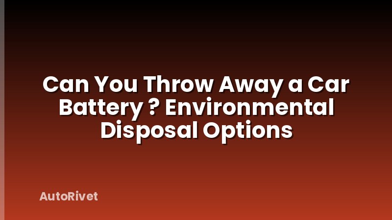Can You Throw Away a Car Battery ? Environmental Disposal Options