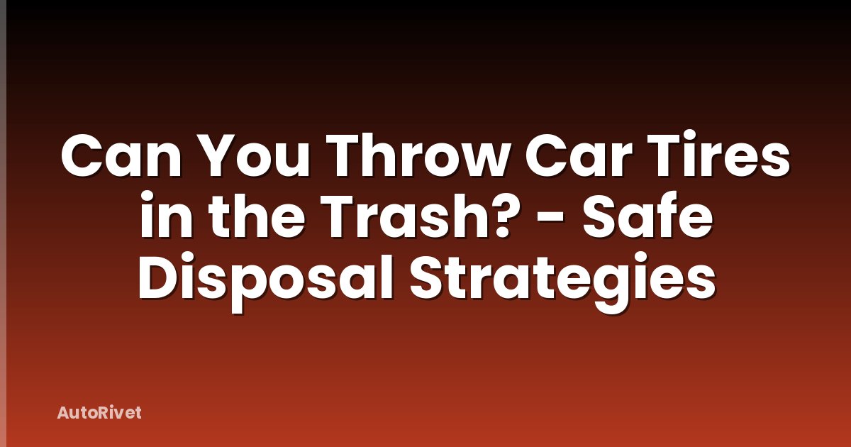 Can You Throw Car Tires in the Trash? - Safe Disposal Strategies