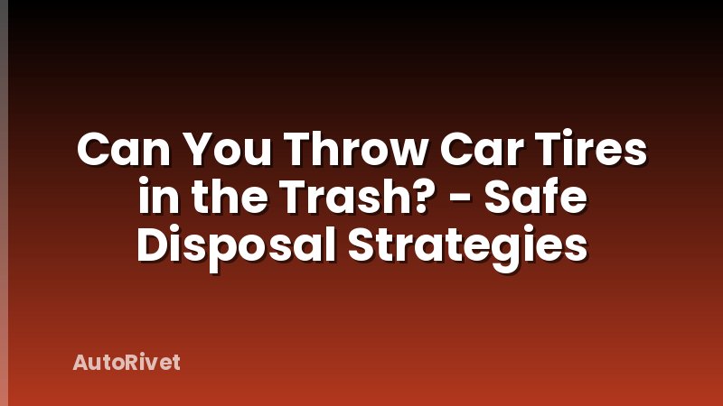 Can You Throw Car Tires in the Trash? - Safe Disposal Strategies