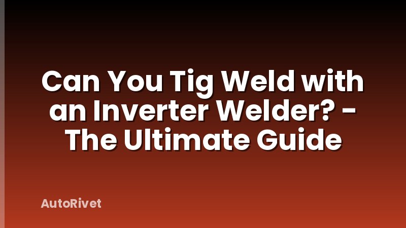 Can You Tig Weld with an Inverter Welder? - The Ultimate Guide