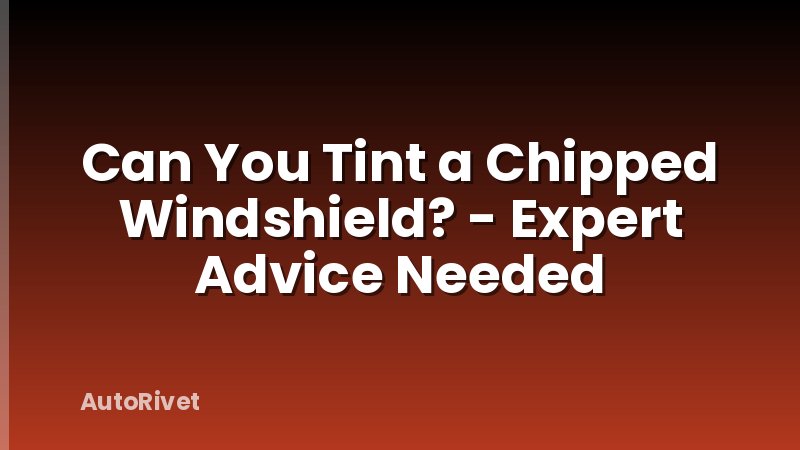 Can You Tint a Chipped Windshield? - Expert Advice Needed