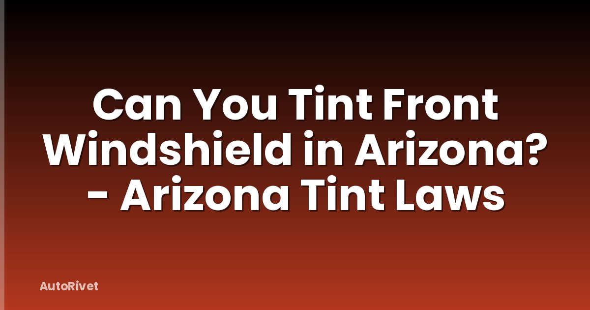 Can You Tint Front Windshield in Arizona? - Arizona Tint Laws