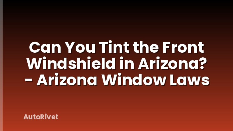 Can You Tint the Front Windshield in Arizona? - Arizona Window Laws
