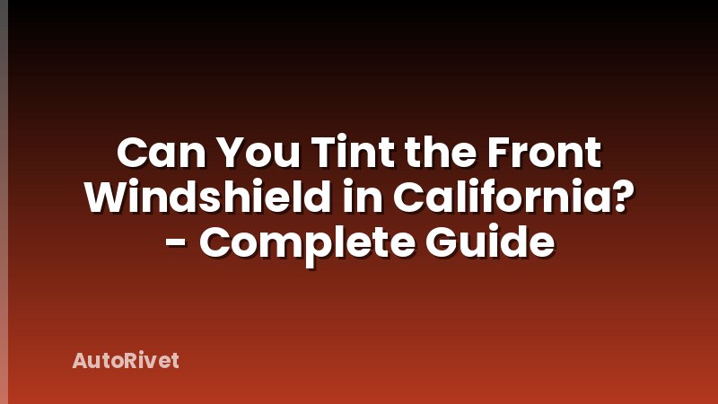 Can You Tint the Front Windshield in California? - Complete Guide