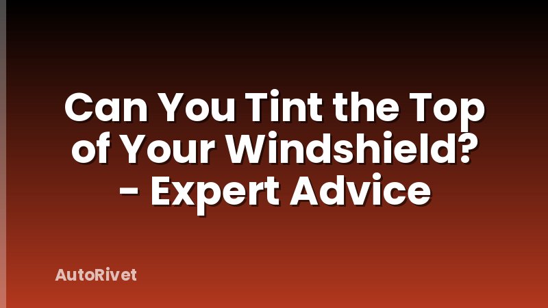 Can You Tint the Top of Your Windshield? - Expert Advice