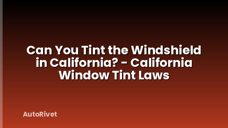 Can You Tint the Windshield in California? - California Window Tint Laws