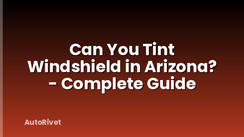 Can You Tint Windshield in Arizona? - Complete Guide