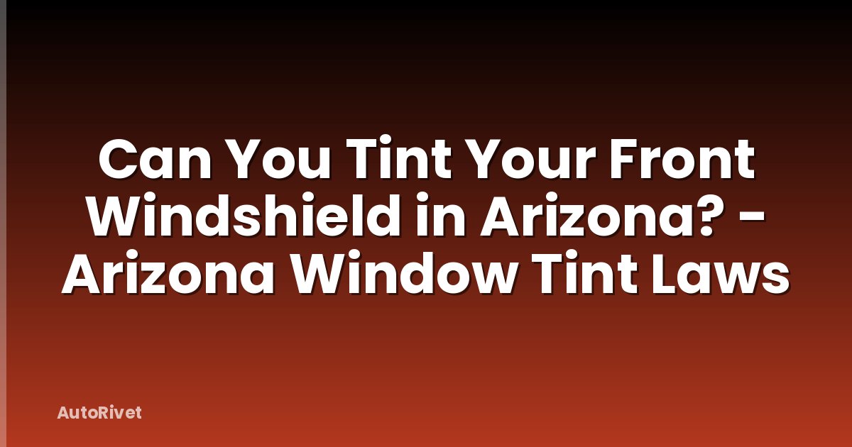 Can You Tint Your Front Windshield in Arizona? - Arizona Window Tint Laws