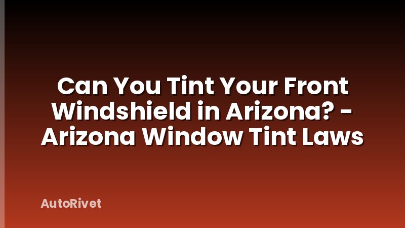 Can You Tint Your Front Windshield in Arizona? - Arizona Window Tint Laws