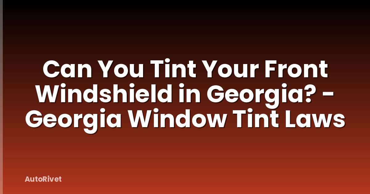 Can You Tint Your Front Windshield in Georgia? - Georgia Window Tint Laws