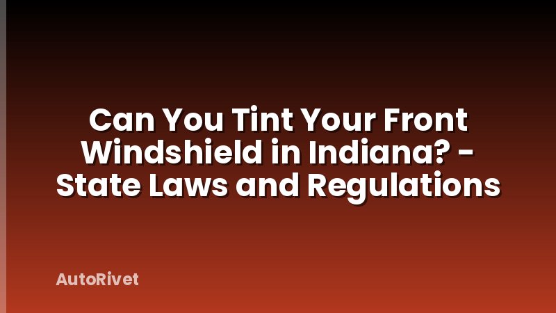 Can You Tint Your Front Windshield in Indiana? - State Laws and Regulations