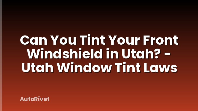Can You Tint Your Front Windshield in Utah? - Utah Window Tint Laws