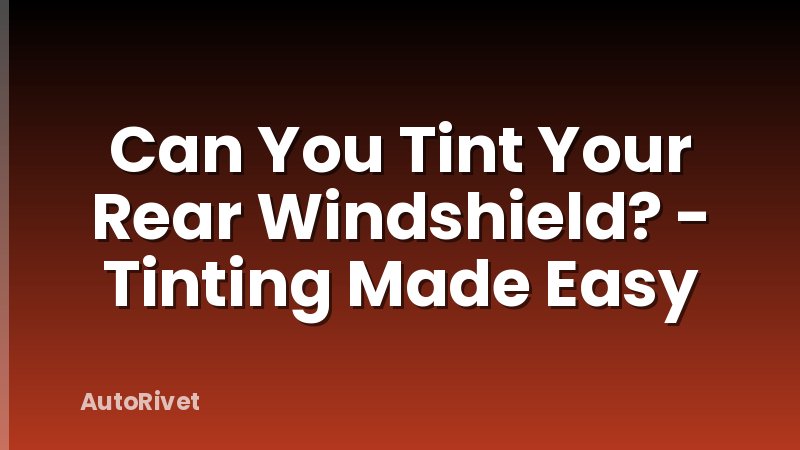 Can You Tint Your Rear Windshield? - Tinting Made Easy