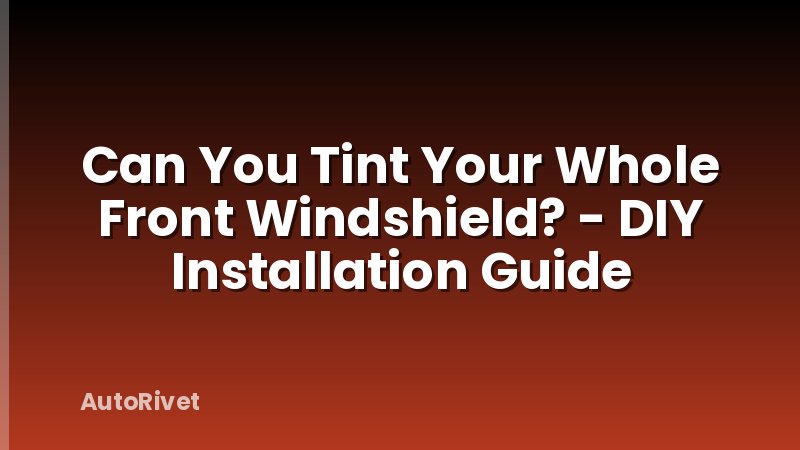 Can You Tint Your Whole Front Windshield? - DIY Installation Guide