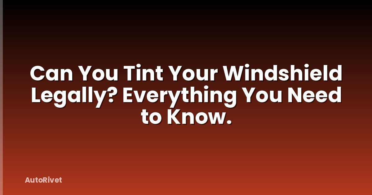 Can You Tint Your Windshield Legally? Everything You Need to Know.