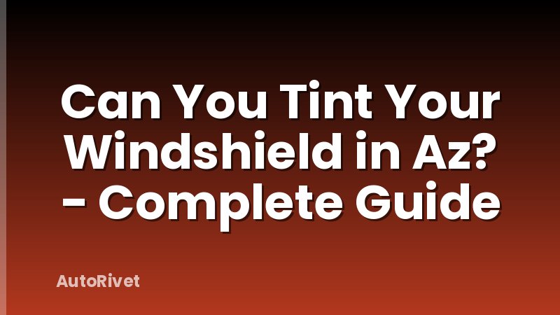 Can You Tint Your Windshield in Az? - Complete Guide