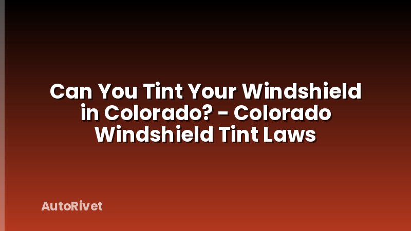 Can You Tint Your Windshield in Colorado? - Colorado Windshield Tint Laws