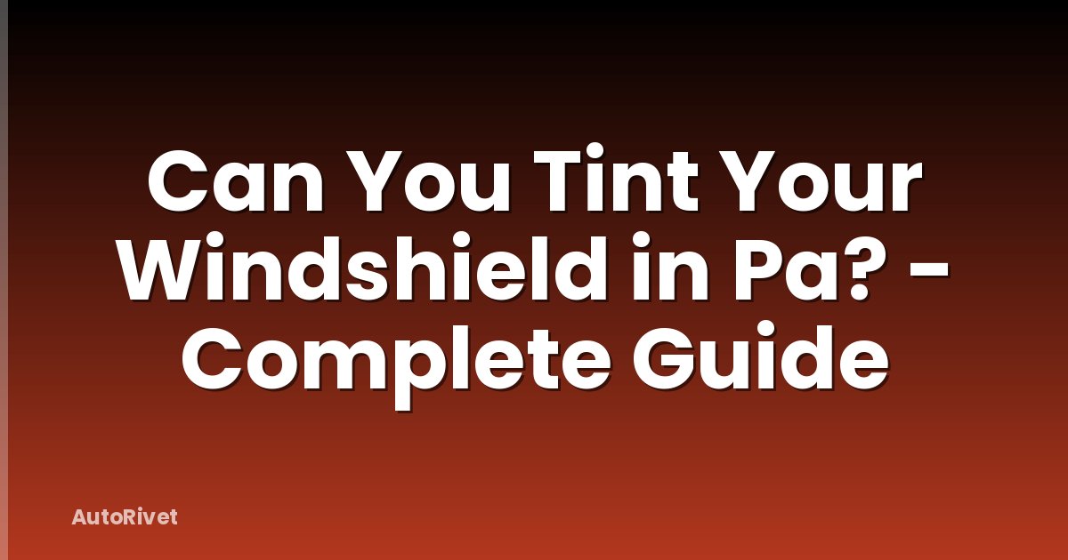 Can You Tint Your Windshield in Pa? - Complete Guide