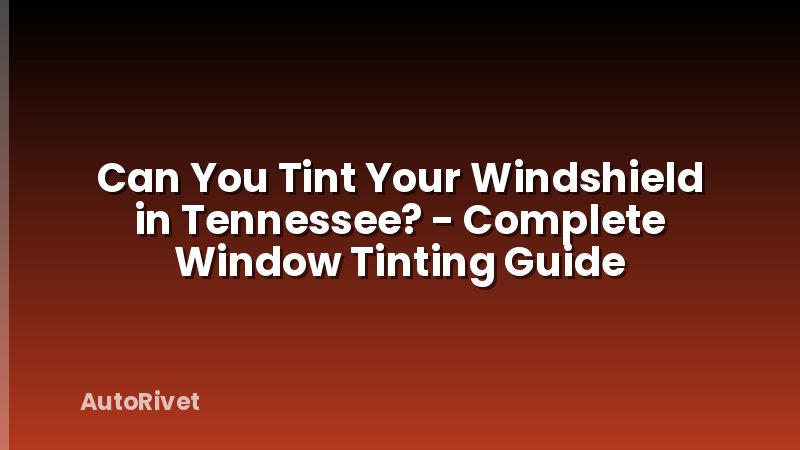 Can You Tint Your Windshield in Tennessee? - Complete Window Tinting Guide