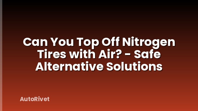 Can You Top Off Nitrogen Tires with Air? - Safe Alternative Solutions